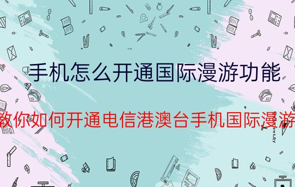 手机怎么开通国际漫游功能 教你如何开通电信港澳台手机国际漫游？